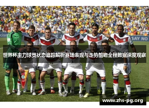 世界杯主力球员状态追踪解析赛场表现与走势前瞻全程数据深度观察